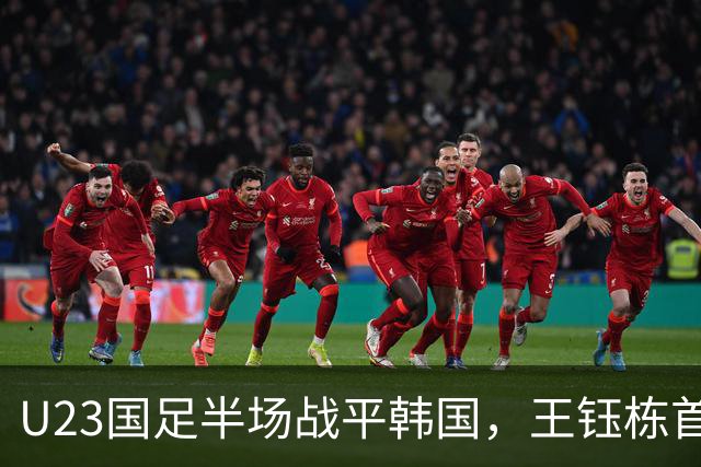 U23国足半场战平韩国，王钰栋首开记录展现拼搏精神